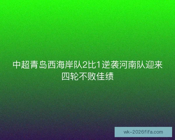 中超青岛西海岸队2比1逆袭河南队迎来四轮不败佳绩