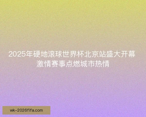 2025年硬地滚球世界杯北京站盛大开幕 激情赛事点燃城市热情