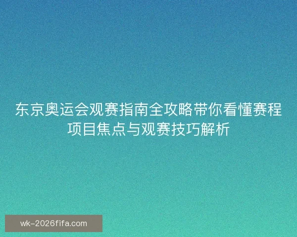 东京奥运会观赛指南全攻略带你看懂赛程项目焦点与观赛技巧解析