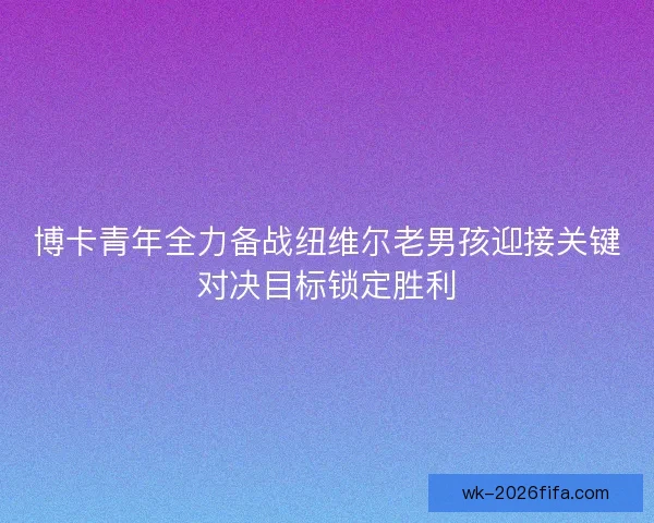 博卡青年全力备战纽维尔老男孩迎接关键对决目标锁定胜利